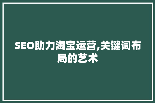 SEO助力淘宝运营,关键词布局的艺术
