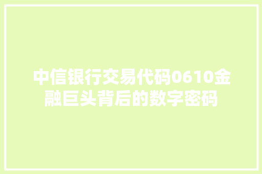 中信银行交易代码0610金融巨头背后的数字密码