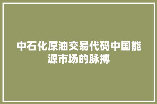中石化原油交易代码中国能源市场的脉搏