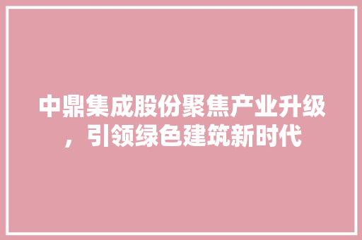 中鼎集成股份聚焦产业升级，引领绿色建筑新时代