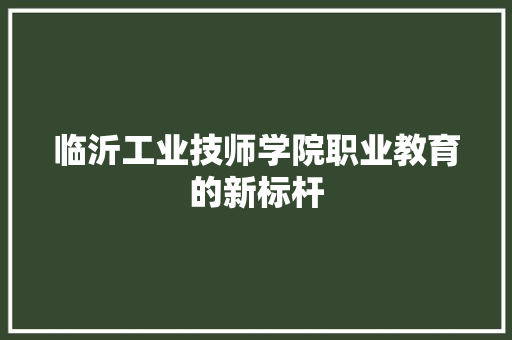 临沂工业技师学院职业教育的新标杆