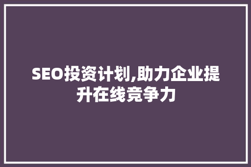 SEO投资计划,助力企业提升在线竞争力