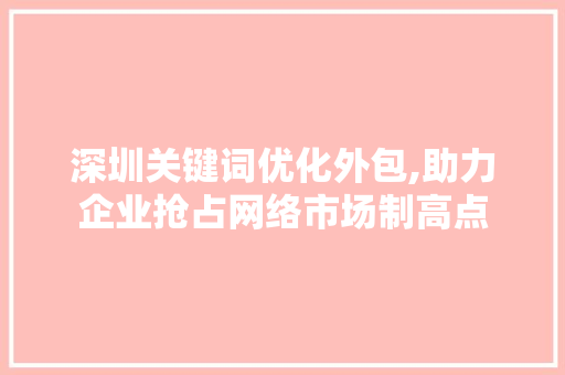 深圳关键词优化外包,助力企业抢占网络市场制高点