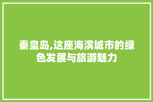 秦皇岛,这座海滨城市的绿色发展与旅游魅力
