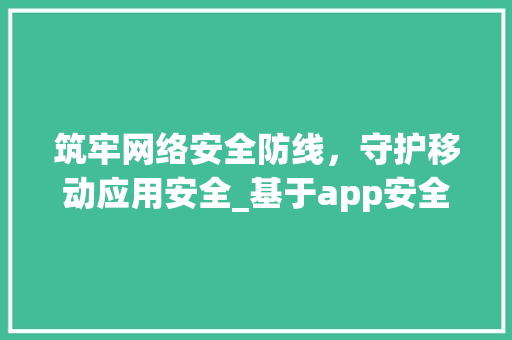 筑牢网络安全防线，守护移动应用安全_基于app安全检测网站的详细分析 Web前端