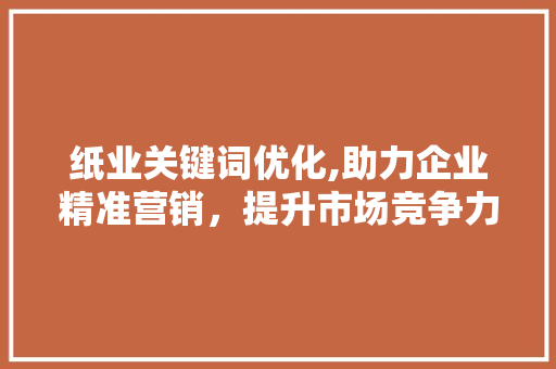 纸业关键词优化,助力企业精准营销，提升市场竞争力 建站教程