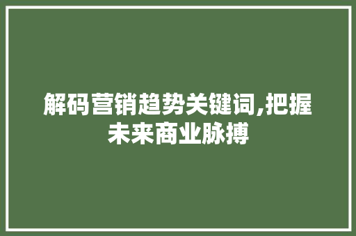解码营销趋势关键词,把握未来商业脉搏