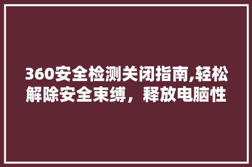 360安全检测关闭指南,轻松解除安全束缚，释放电脑性能