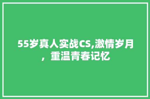 55岁真人实战CS,激情岁月，重温青春记忆