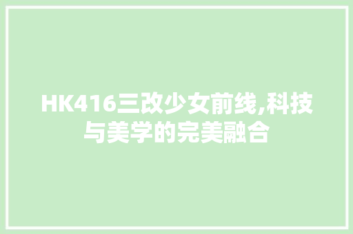HK416三改少女前线,科技与美学的完美融合 SEO教程