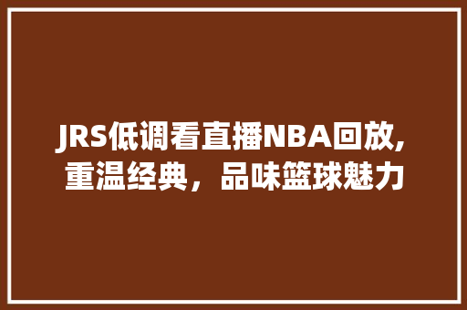 JRS低调看直播NBA回放,重温经典，品味篮球魅力