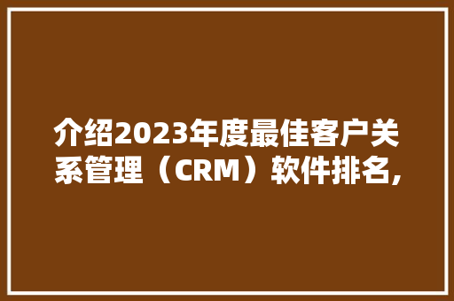 介绍2023年度最佳客户关系管理（CRM）软件排名,引领企业高效管理的利器