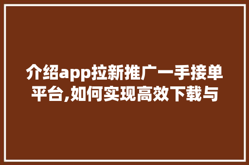 介绍app拉新推广一手接单平台,如何实现高效下载与增长