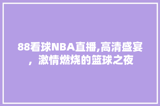 88看球NBA直播,高清盛宴，激情燃烧的篮球之夜