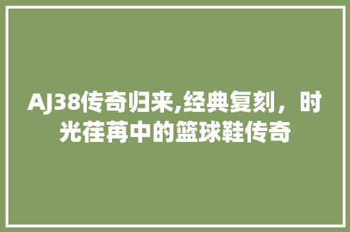 AJ38传奇归来,经典复刻，时光荏苒中的篮球鞋传奇