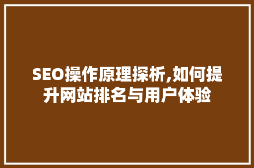 SEO操作原理探析,如何提升网站排名与用户体验