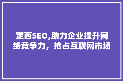 定西SEO,助力企业提升网络竞争力，抢占互联网市场先机 友链在线