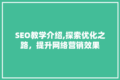 SEO教学介绍,探索优化之路，提升网络营销效果