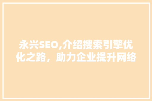 永兴SEO,介绍搜索引擎优化之路，助力企业提升网络竞争力 SEO教程