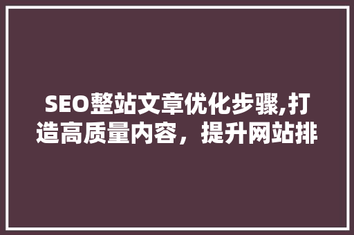 SEO整站文章优化步骤,打造高质量内容，提升网站排名