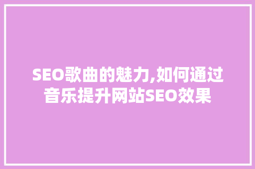 SEO歌曲的魅力,如何通过音乐提升网站SEO效果