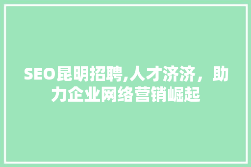 SEO昆明招聘,人才济济，助力企业网络营销崛起