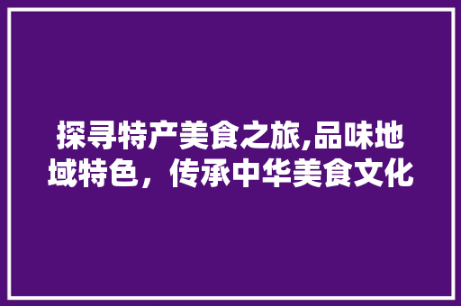 探寻特产美食之旅,品味地域特色，传承中华美食文化