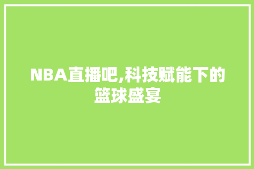 NBA直播吧,科技赋能下的篮球盛宴