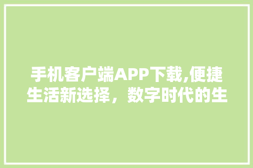 手机客户端APP下载,便捷生活新选择，数字时代的生活方式 建站教程
