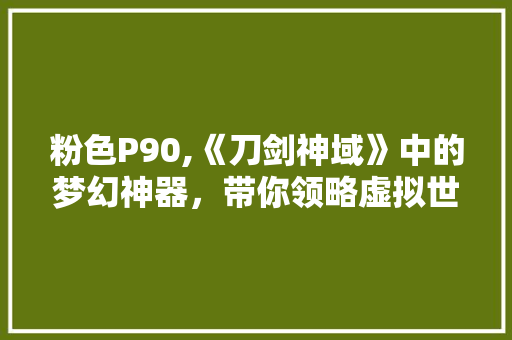 粉色P90,《刀剑神域》中的梦幻神器，带你领略虚拟世界的魅力