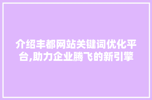 介绍丰都网站关键词优化平台,助力企业腾飞的新引擎
