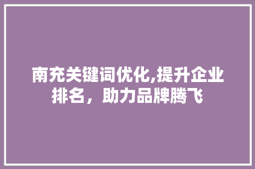 南充关键词优化,提升企业排名，助力品牌腾飞