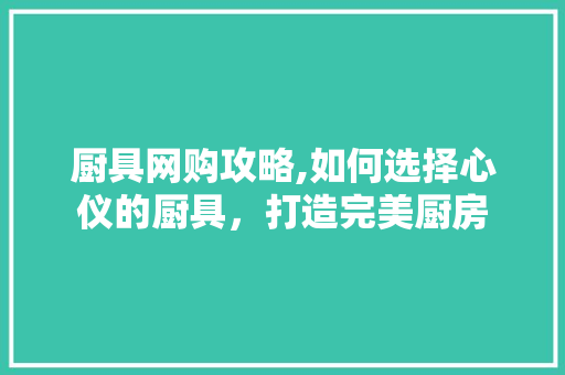 厨具网购攻略,如何选择心仪的厨具，打造完美厨房 Web前端