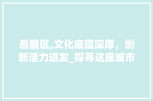 岳麓区,文化底蕴深厚，创新活力迸发_探寻这座城市的独特魅力