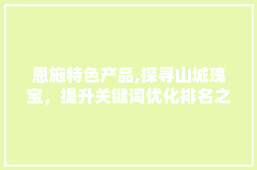 恩施特色产品,探寻山城瑰宝，提升关键词优化排名之路 友链在线