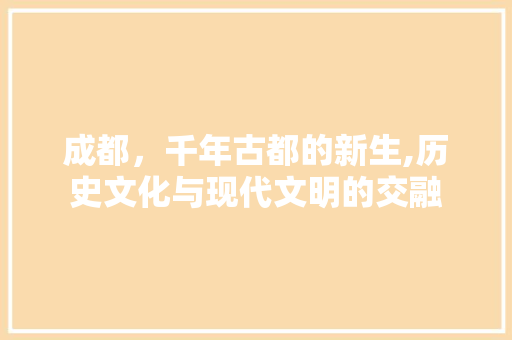 成都，千年古都的新生,历史文化与现代文明的交融