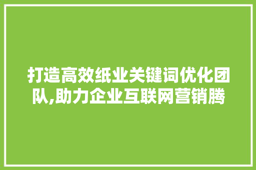 打造高效纸业关键词优化团队,助力企业互联网营销腾飞