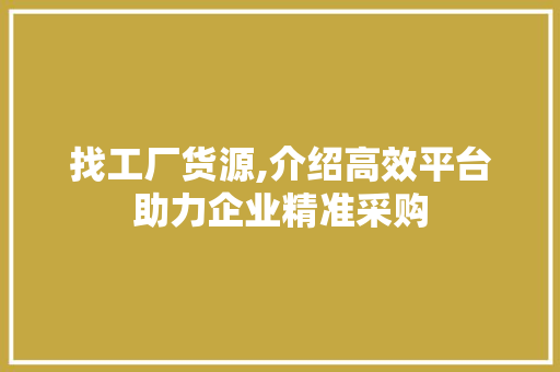 找工厂货源,介绍高效平台助力企业精准采购