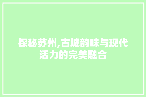探秘苏州,古城韵味与现代活力的完美融合