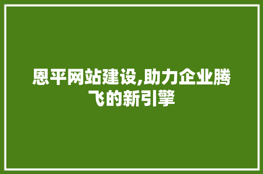 恩平网站建设,助力企业腾飞的新引擎