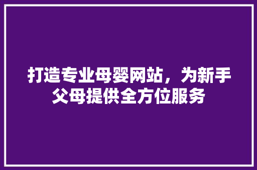 打造专业母婴网站，为新手父母提供全方位服务