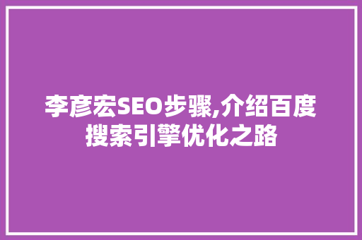 李彦宏SEO步骤,介绍百度搜索引擎优化之路 SEO教程