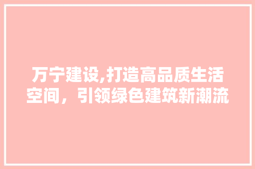 万宁建设,打造高品质生活空间，引领绿色建筑新潮流