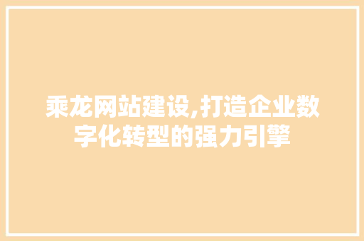 乘龙网站建设,打造企业数字化转型的强力引擎