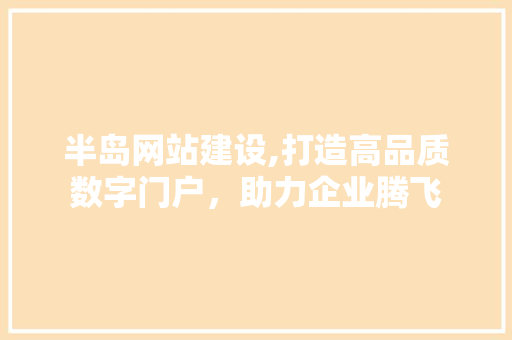 半岛网站建设,打造高品质数字门户，助力企业腾飞 Web前端