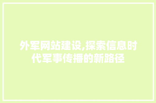 外军网站建设,探索信息时代军事传播的新路径