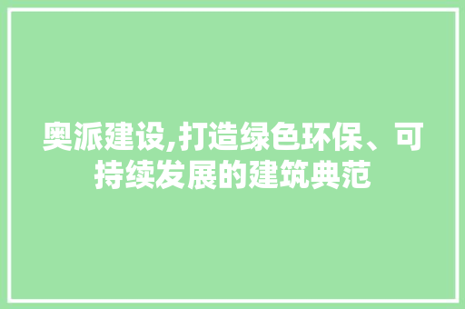 奥派建设,打造绿色环保、可持续发展的建筑典范