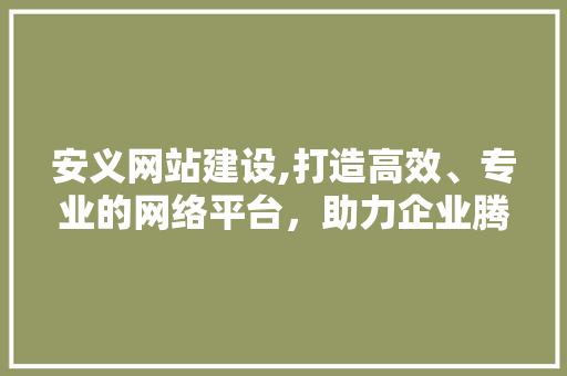 安义网站建设,打造高效、专业的网络平台，助力企业腾飞