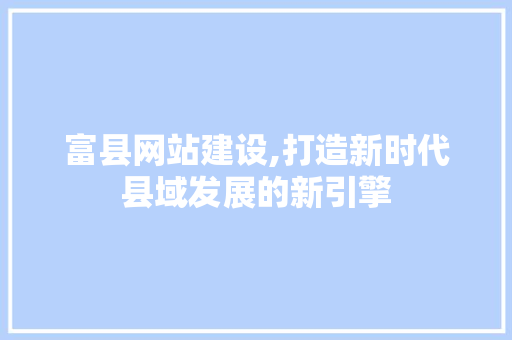 富县网站建设,打造新时代县域发展的新引擎