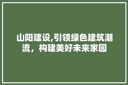 山阳建设,引领绿色建筑潮流，构建美好未来家园